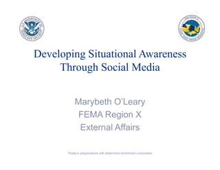 Developing Situational Awareness
     Through Social Media


           Marybeth O’Leary
           FEMA Region X
            External Affairs

       Today’s preparations will determine tomorrow’s outcomes
 