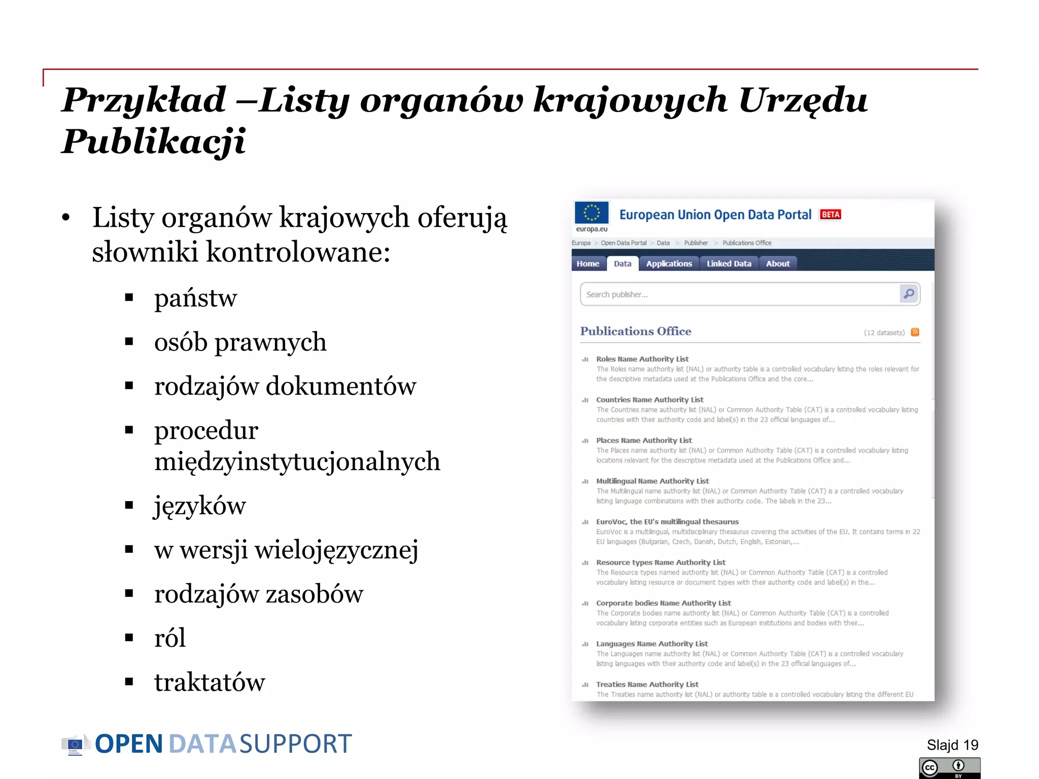 DATASUPPORTOPEN
Przykład –Listy organów krajowych Urzędu
Publikacji
• Listy organów krajowych oferują
słowniki kontrolowane:
 państw
 osób prawnych
 rodzajów dokumentów
 procedur
międzyinstytucjonalnych
 języków
 w wersji wielojęzycznej
 rodzajów zasobów
 ról
 traktatów
Slajd 19
 