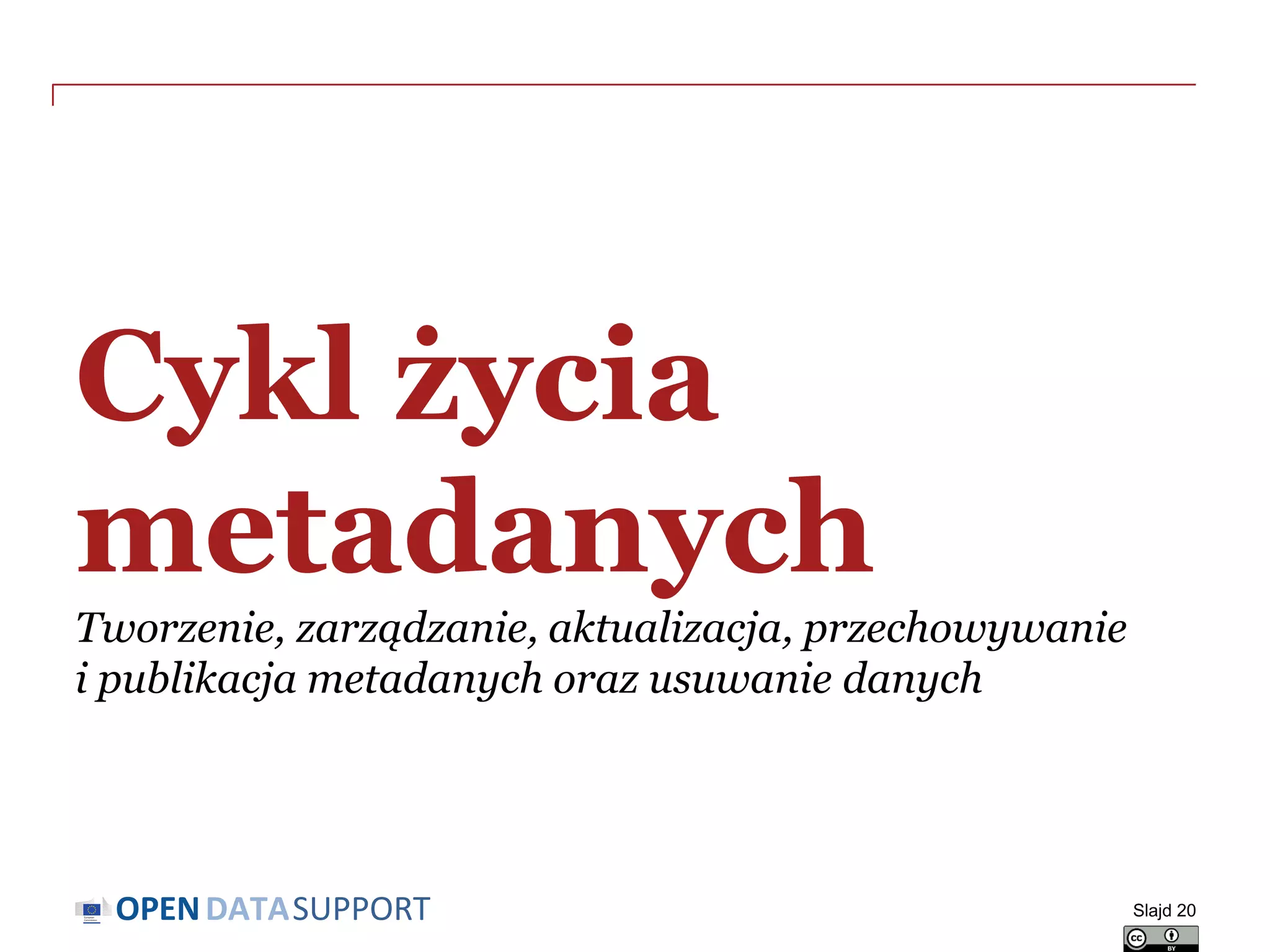 DATASUPPORTOPEN
Cykl życia
metadanych
Tworzenie, zarządzanie, aktualizacja, przechowywanie
i publikacja metadanych oraz usuwanie danych
Slajd 20
 