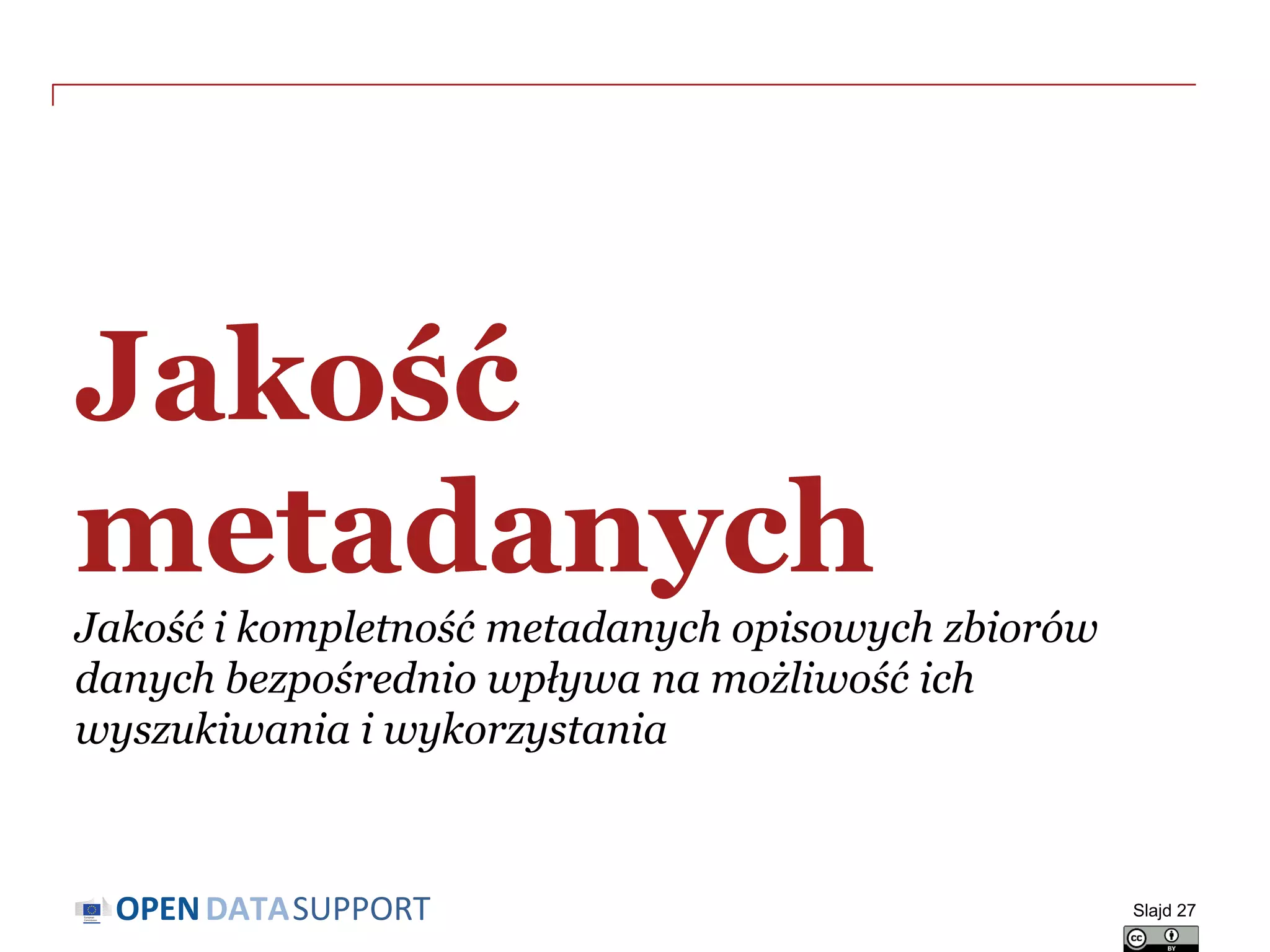 DATASUPPORTOPEN
Jakość
metadanych
Jakość i kompletność metadanych opisowych zbiorów
danych bezpośrednio wpływa na możliwość ich
wyszukiwania i wykorzystania
Slajd 27
 