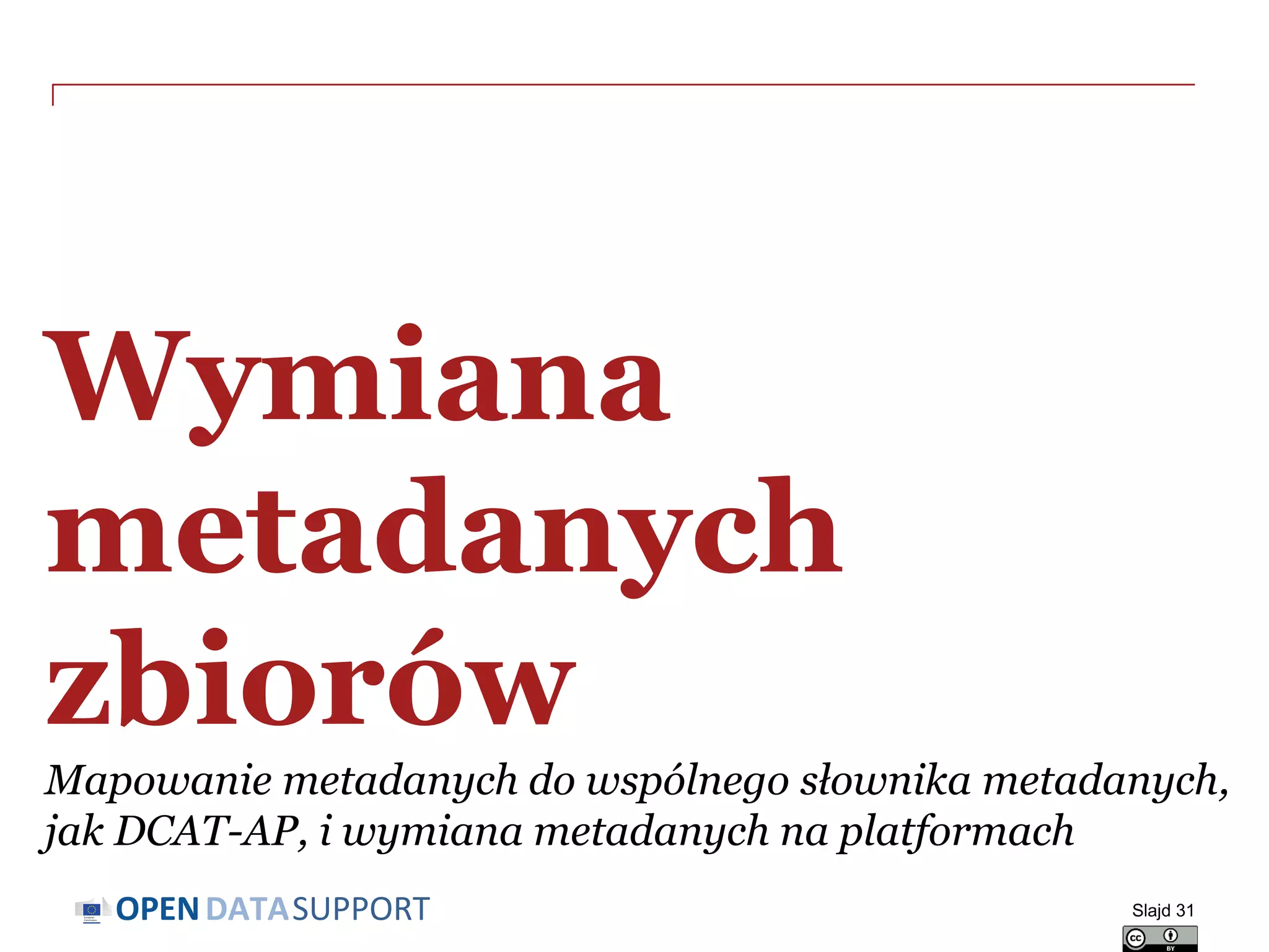 DATASUPPORTOPEN
Wymiana
metadanych
zbiorów
Mapowanie metadanych do wspólnego słownika metadanych,
jak DCAT-AP, i wymiana metadanych na platformach
Slajd 31
 