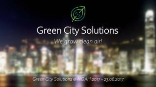 We grow clean air!
Green City Solutions
Green City Solutions @ NOAH 2017 - 23.06.2017
 