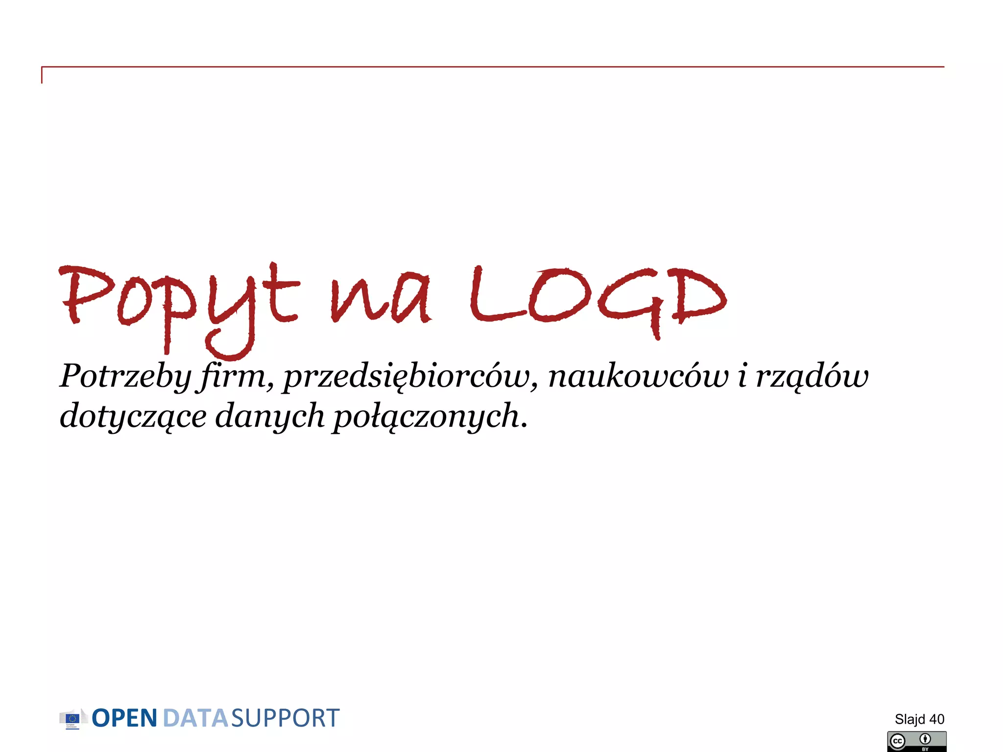 DATASUPPORTOPEN
Popyt na LOGD
Potrzeby firm, przedsiębiorców, naukowców i rządów
dotyczące danych połączonych.
Slajd 40
 