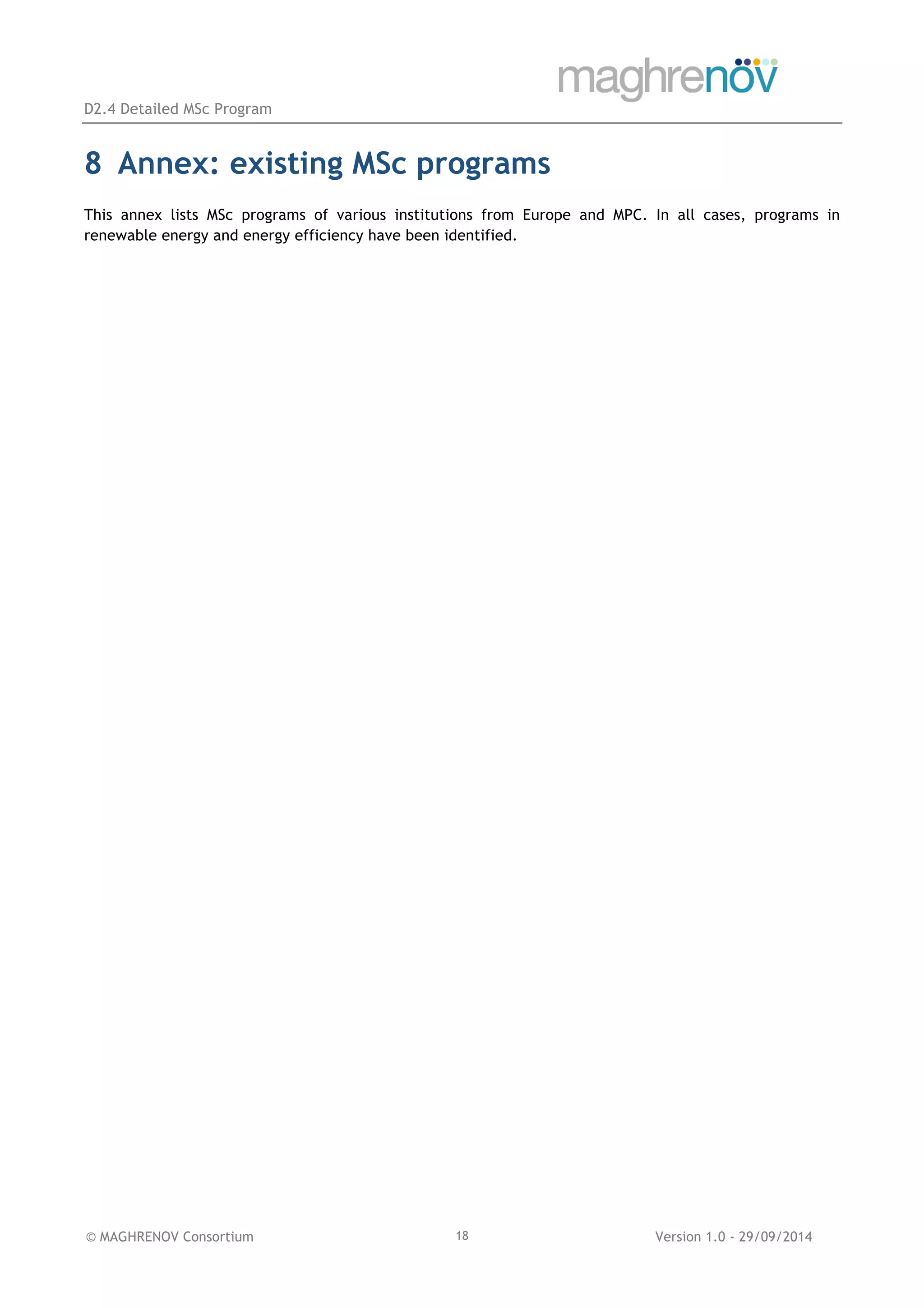 D2.4 Detailed MSc Program
© MAGHRENOV Consortium Version 1.0 - 29/09/201418
8 Annex: existing MSc programs
This annex lists MSc programs of various institutions from Europe and MPC. In all cases, programs in
renewable energy and energy efficiency have been identified.
 