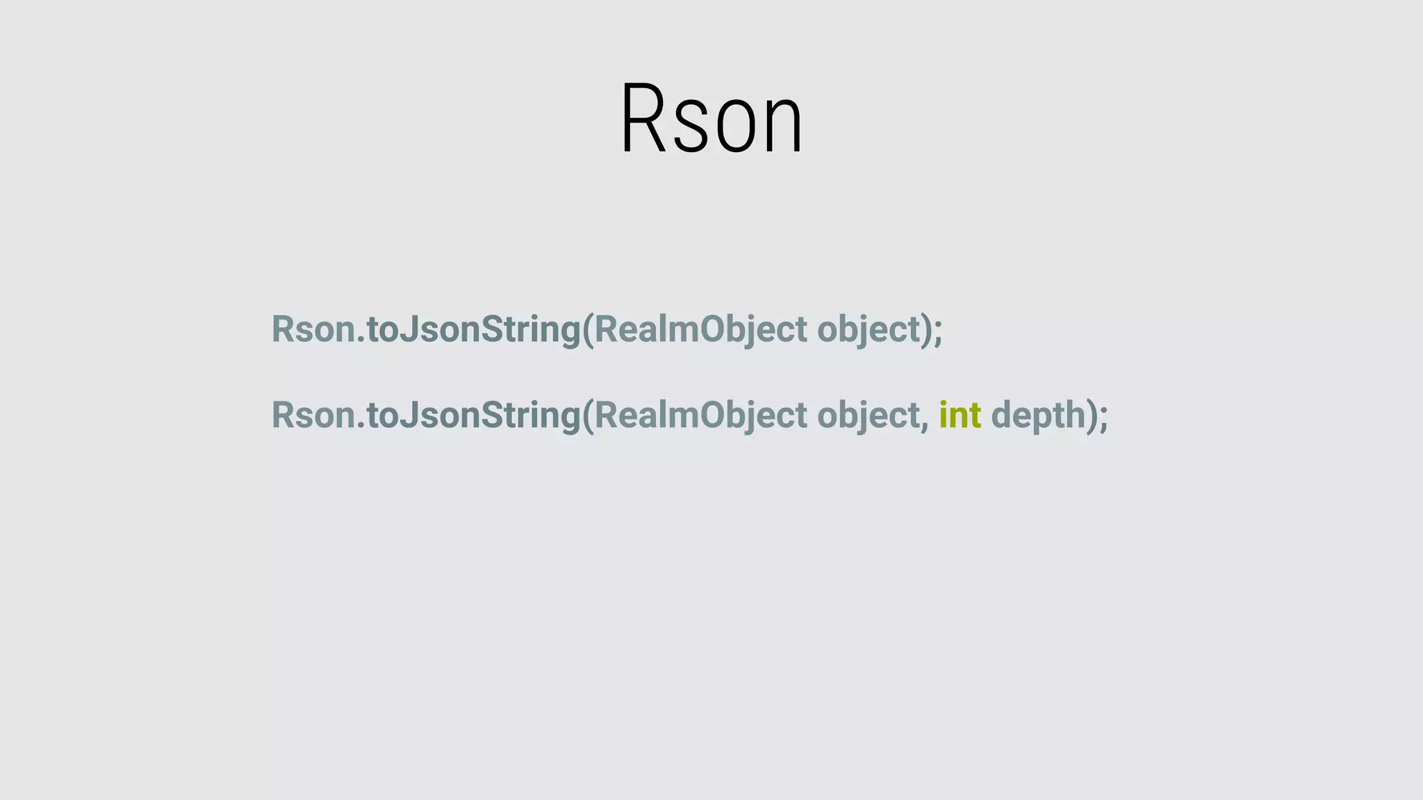 Rson
Rson.toJsonString(RealmObject object);
Rson.toJsonString(RealmObject object, int depth);
 