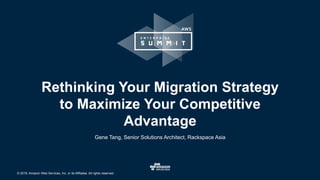 © 2016, Amazon Web Services, Inc. or its Affiliates. All rights reserved.
Gene Tang, Senior Solutions Architect, Rackspace Asia
Rethinking Your Migration Strategy
to Maximize Your Competitive
Advantage
 