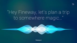 “Hey Fineway, let’s plan a trip
to somewhere magic…”
fineway.ai
 