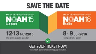 SAVE THE DATE
GET YOUR TICKET NOW!
www.noah-conference.com/request-invitation
Old Billingsgate, London Tempodrom, Berlin
12-13 NOV2015 8 - 9 JUN2016
 