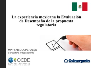 La experiencia mexicana la Evaluación
de Desempeño de la propuesta
regulatoria
MPP FABIOLA PERALES
Consultora Independiente
 