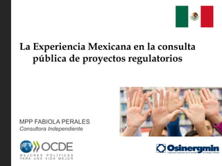 La Experiencia Mexicana en la consulta
pública de proyectos regulatorios
MPP FABIOLA PERALES
Consultora Independiente
 