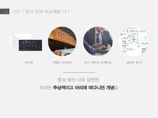 정리 > 입사 전과 비교해본 나 >3.2
문서화 개발자 컨퍼런스 코드 리뷰와 리펙토링 설계와 분석
항상 듣던 너무 당연한,
하지만 추상적이고 머리에 떠다니던 개념들
 