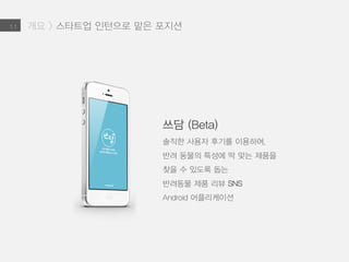 개요 > 스타트업 인턴으로 맡은 포지션
쓰담 (Beta)
솔직한 사용자 후기를 이용하여,
반려 동물의 특성에 딱 맞는 제품을
찾을 수 있도록 돕는
반려동물 제품 리뷰 SNS
어플리케이션 (Adroid)
1.1
 