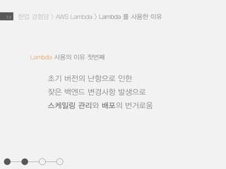 API Gateway 를 통해 URI, method 와 연결하거나,
S3 / Dynamodb 등 AWS 리소스의 특정 트리거와 연결해 호출가능
Lambda node.js Hello World 예제
현업 경험담 > AWS Lambda > AWS Lambda 란?2.3
exports.handler = function(event, context) {
context.succeed('Hello World');
}
 