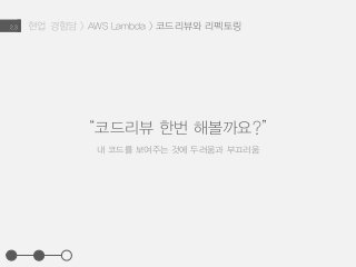 현업 경험담 > AWS Lambda > 코드리뷰와 리펙토링2.3
“코드리뷰 한번 해볼까요?”
내 코드를 보여주는 것에 두려움과 부끄러움
 