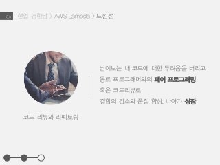 현업 경험담 > AWS Lambda > 느낀점2.3
코드 리뷰와 리펙토링
남이보는 내 코드에 대한 두려움을 버리고
동료 프로그래머와의 페어 프로그래밍
혹은 코드리뷰로
결함의 감소와 품질 향상, 나아가 성장
 