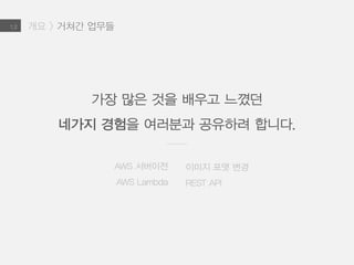 1.2
가장 많은 것을 배우고 느꼈던
세가지 경험을 여러분과 공유하려 합니다.
개요 > 거쳐간 업무들
AWS 서버이전 > 컨퍼런스와 문서화
AWS Lambda > 코드리뷰와 리펙토링
REST API > 좋은 설계
 