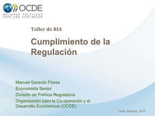 Taller de RIA
Cumplimiento de la
Regulación
Manuel Gerardo Flores
Economista Senior
División de Política Regulatoria
Organización para la Co-operación y el
Desarrollo Económicos (OCDE)
Lima, Febrero, 2017
 