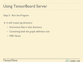 TensorFlow
Using TensorBoard Server
Step 5 - Run the Program
● It will create log directory
○ And events files in that directory
○ Containing both the graph definition and
○ MSE Values
 
