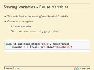 TensorFlow
● This code fetches the existing "relu/threshold" variable
● Or raises an exception
○ If it does not exist
○ Or if it was not created using get_variable()
Sharing Variables - Reuse Variables
 