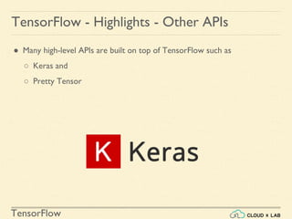 TensorFlow
TensorFlow - Highlights - Other APIs
● Many high-level APIs are built on top of TensorFlow such as
○ Keras and
○ Pretty Tensor
 