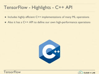 TensorFlow
TensorFlow - Highlights - C++ API
● Includes highly efficient C++ implementations of many ML operations
● Also it has a C++ API to define our own high-performance operations
 