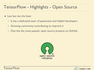 TensorFlow
TensorFlow - Highlights - Open Source
● Last but not the least
○ It has a dedicated team of passionate and helpful developers
○ Growing community contributing to improve it
○ One the the most popular open source projects on GitHub
 