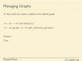 TensorFlow
Managing Graphs
● Any node we create is added to the default graph
>>> x1 = tf.Variable(1)
>>> x1.graph is tf.get_default_graph()
Output -
True
 