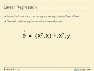 TensorFlow
Linear Regression
● Now, Let’s calculate theta using normal equation in TensorFlow
● We will use housing dataset of end-to-end project
Θ = (XT.X)-1.XT.y
៱
 