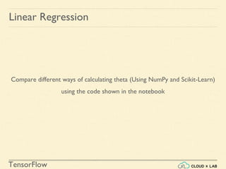TensorFlow
Linear Regression
Compare different ways of calculating theta (Using NumPy and Scikit-Learn)
using the code shown in the notebook
 