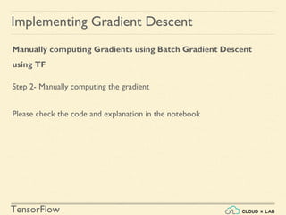 TensorFlow
Implementing Gradient Descent
Manually computing Gradients using Batch Gradient Descent
using TF
Step 2- Manually computing the gradient
Please check the code and explanation in the notebook
 