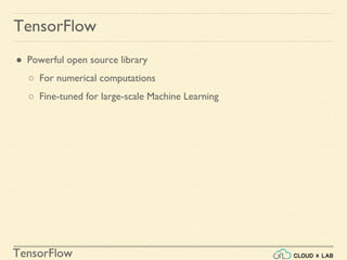 TensorFlow
TensorFlow
● Powerful open source library
○ For numerical computations
○ Fine-tuned for large-scale Machine Learning
 