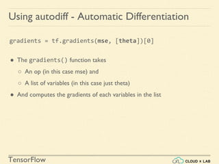 TensorFlow
Using autodiff - Automatic Differentiation
gradients = tf.gradients(mse, [theta])[0]
● The gradients() function takes
○ An op (in this case mse) and
○ A list of variables (in this case just theta)
● And computes the gradients of each variables in the list
 