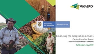 Financing for adaptation actions
Carlos Casallas Acero
Chief Innovation Officer- FINAGRO
Rotterdam, July 2019
 