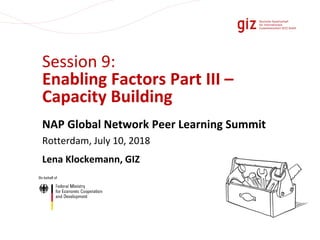 Session 9:
Enabling Factors Part III –
Capacity Building
NAP Global Network Peer Learning Summit
Rotterdam, July 10, 2018
...