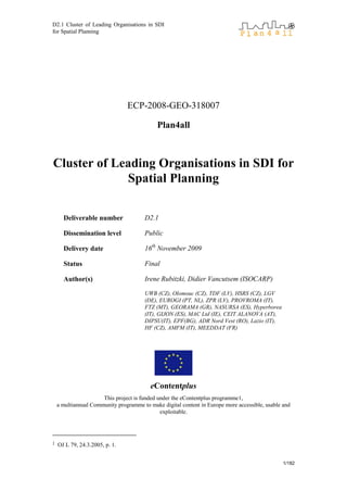 D2.1 Cluster of Leading Organisations in SDI
for Spatial Planning
1/182
ECP-2008-GEO-318007
Plan4all
Cluster of Leading Organisations in SDI for
Spatial Planning
Deliverable number D2.1
Dissemination level Public
Delivery date 16th
November 2009
Status Final
Author(s) Irene Rubitzki, Didier Vancutsem (ISOCARP)
UWB (CZ), Olomouc (CZ), TDF (LV), HSRS (CZ), LGV
(DE), EUROGI (PT, NL), ZPR (LV), PROVROMA (IT),
FTZ (MT), GEORAMA (GR), NASURSA (ES), Hyperborea
(IT), GIJON (ES), MAC Ltd (IE), CEIT ALANOVA (AT),
DIPSU(IT), EPF(BG), ADR Nord Vest (RO), Lazio (IT),
HF (CZ), AMFM (IT), MEEDDAT (FR)
eContentplus
This project is funded under the eContentplus programme1,
a multiannual Community programme to make digital content in Europe more accessible, usable and
exploitable.
1 OJ L 79, 24.3.2005, p. 1.
 