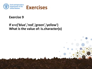 Exercises
Exercise 9
If x=c('blue','red','green','yellow')
What is the value of: is.character(x)
 
