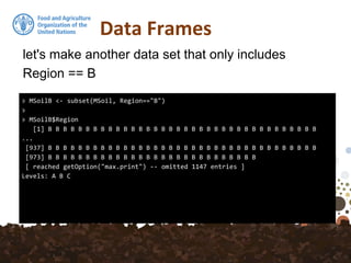 Data Frames
let's make another data set that only includes
Region == B
> MSoilB <- subset(MSoil, Region=="B")
>
> MSoilB$Region
[1] B B B B B B B B B B B B B B B B B B B B B B B B B B B B B B B B B B B B
...
[937] B B B B B B B B B B B B B B B B B B B B B B B B B B B B B B B B B B B B
[973] B B B B B B B B B B B B B B B B B B B B B B B B B B B B
[ reached getOption("max.print") -- omitted 1147 entries ]
Levels: A B C
 