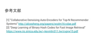 参考文献
[1] “Collaborative Denoising Auto-Encoders for Top-N Recommender
Systems” http://alicezheng.org/papers/wsdm16-cdae.pdf
[2] “Deep Learning of Binary Hash Codes for Fast Image Retrieval”
https://www.iis.sinica.edu.tw/~kevinlin311.tw/cvprw15.pdf
 