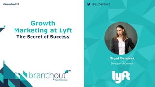 Growth
Marketing at Lyft
The Secret of Success
Sigal Bareket
Director of Growth
@s_bareket
 