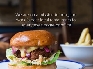 We are on a mission to bring the
world’s best local restaurants to
everyone’s home or oﬃce
 