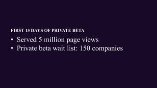 FIRST 15 DAYS OF PRIVATE BETA
• Served 5 million page views
• Private beta wait list: 150 companies
 