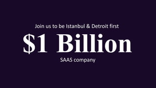 $1 Billion
Join	us	to	be	Istanbul	&	Detroit	first	
SAAS	company
 