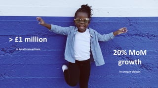 9
> £1 million
In total transactions
20% MoM
growth
In unique visitors
 
