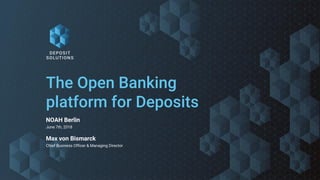 The Open Banking
platform for Deposits
NOAH Berlin
June 7th, 2018
Max von Bismarck
Chief Business Officer & Managing Director
 