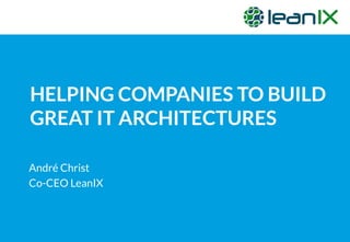 HELPING COMPANIES TO BUILD
GREAT IT ARCHITECTURES
André Christ
Co-CEO LeanIX
 