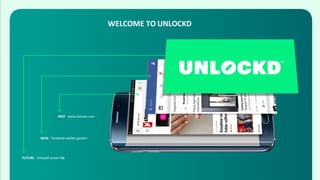 WELCOME TO UNLOCKD
PAST www.domain.com
NOW Facebook walled garden
FUTURE Unlockd screen first
 