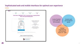 7
Sophisticated web and mobile interfaces for optimal user experience
Loans funded
in as little as
30 minutes
Global
engineering
and product
team of ~200
Instant and
personalised
quote
 