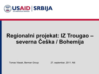 Regionalni projekat: IZ Trougao – severna Češka / Bohemija 2 7 . septembar, 2011 .  Niš Tomas Vlasak, Berman Group 