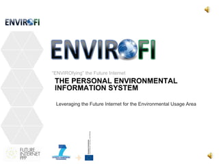 THE PERSONAL ENVIRONMENTAL
INFORMATION SYSTEM
“ENVIROfying” the Future Internet
Leveraging the Future Internet for the Environmental Usage Area
 
