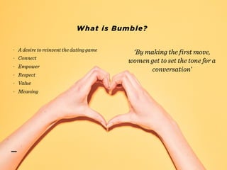 - A desire to reinvent the dating game
- Connect
- Empower
- Respect
- Value
- Meaning
What is Bumble?
‘By making the first move,
women get to set the tone for a
conversation’
 